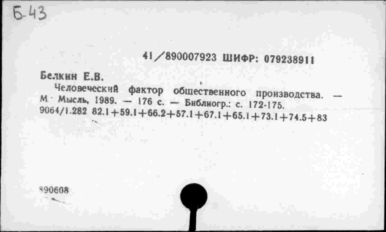 ﻿41/890007923 ШИФР: 079238911
Белкин Е.В.
М М»ГЕЙ Ф^1°р обшественного производства.
М Мысль. 1989. — 176 с. —• Библиогр.: с. 172-175 906</1.2»2 «г.|+59.1+66.2+57.1+в7.|Р+65.,+73.,5+,4 5+и
